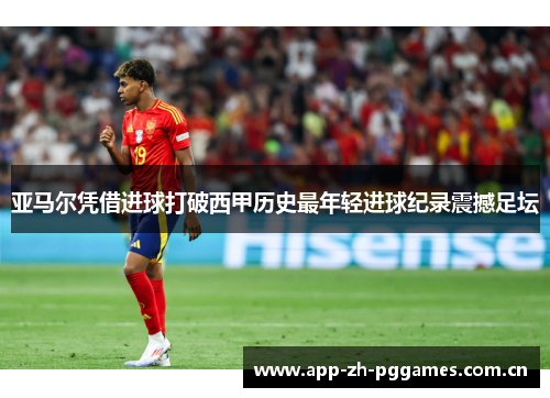 亚马尔凭借进球打破西甲历史最年轻进球纪录震撼足坛