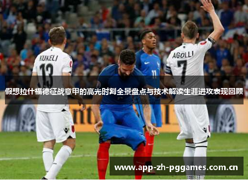 假想拉什福德征战意甲的高光时刻全景盘点与技术解读生涯进攻表现回顾