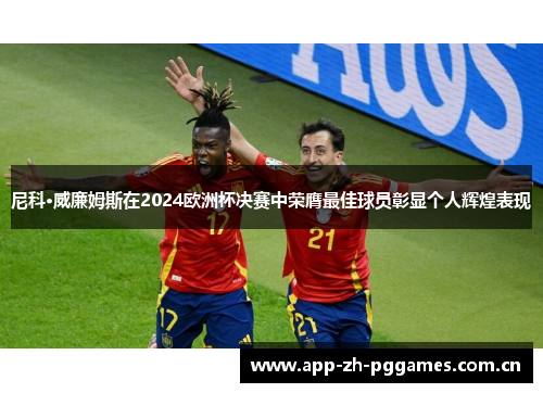 尼科·威廉姆斯在2024欧洲杯决赛中荣膺最佳球员彰显个人辉煌表现