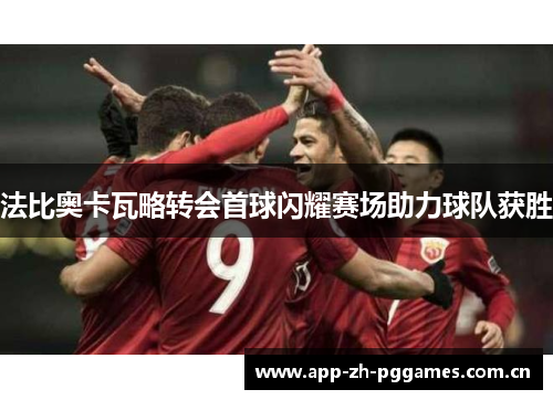 法比奥卡瓦略转会首球闪耀赛场助力球队获胜